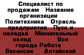 Специалист по продажам › Название организации ­ Политехника › Отрасль предприятия ­ Пуск и наладка › Минимальный оклад ­ 25 000 - Все города Работа » Вакансии   . Алтайский край,Алейск г.